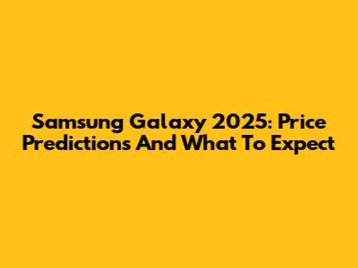 Samsung Galaxy 2025: Price Predictions And What To Expect