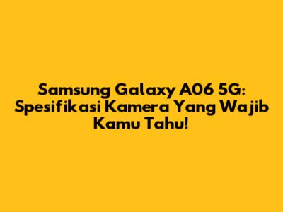 Samsung Galaxy A06 5G: Spesifikasi Kamera Yang Wajib Kamu Tahu!