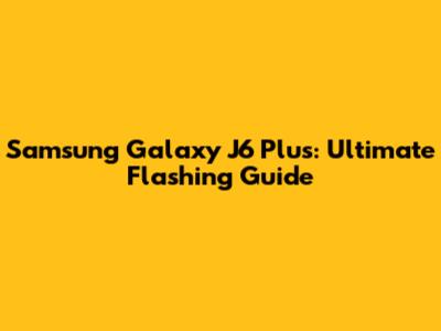 Samsung Galaxy J6 Plus: Ultimate Flashing Guide