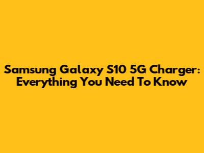 Samsung Galaxy S10 5G Charger: Everything You Need To Know