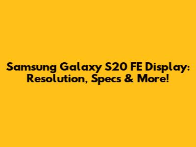 Samsung Galaxy S20 FE Display: Resolution, Specs & More!