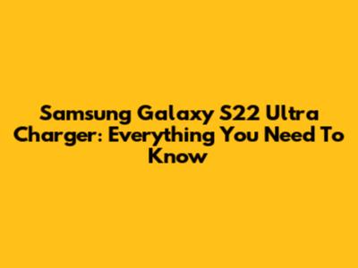 Samsung Galaxy S22 Ultra Charger: Everything You Need To Know