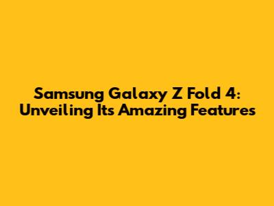 Samsung Galaxy Z Fold 4: Unveiling Its Amazing Features
