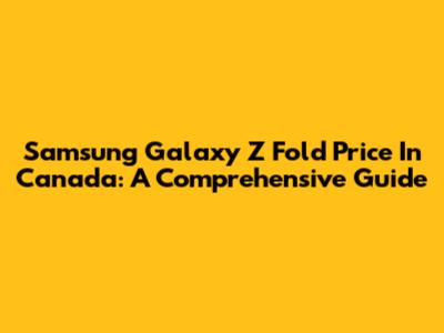 Samsung Galaxy Z Fold Price In Canada: A Comprehensive Guide