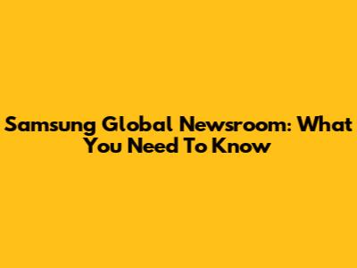 Samsung Global Newsroom: What You Need To Know