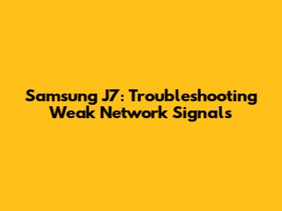 Samsung J7: Troubleshooting Weak Network Signals