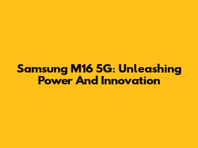 Samsung M16 5G: Unleashing Power And Innovation