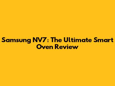 Samsung NV7: The Ultimate Smart Oven Review