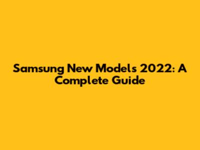 Samsung New Models 2022: A Complete Guide