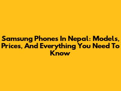 Samsung Phones In Nepal: Models, Prices, And Everything You Need To Know