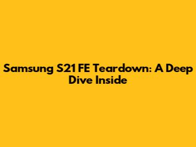 Samsung S21 FE Teardown: A Deep Dive Inside