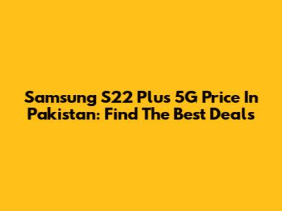 Samsung S22 Plus 5G Price In Pakistan: Find The Best Deals
