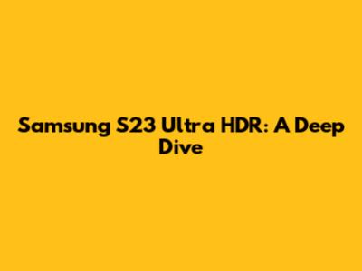 Samsung S23 Ultra HDR: A Deep Dive