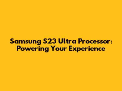 Samsung S23 Ultra Processor: Powering Your Experience