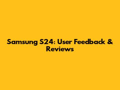 Samsung S24: User Feedback & Reviews