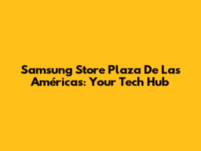 Samsung Store Plaza De Las Américas: Your Tech Hub