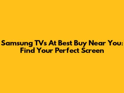 Samsung TVs At Best Buy Near You: Find Your Perfect Screen
