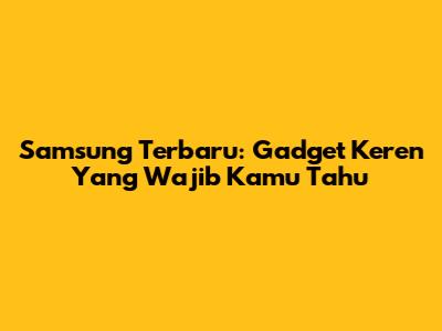 Samsung Terbaru: Gadget Keren Yang Wajib Kamu Tahu