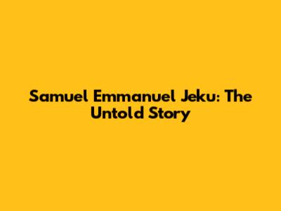 Samuel Emmanuel Jeku: The Untold Story