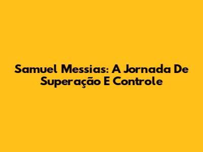 Samuel Messias: A Jornada De Superação E Controle