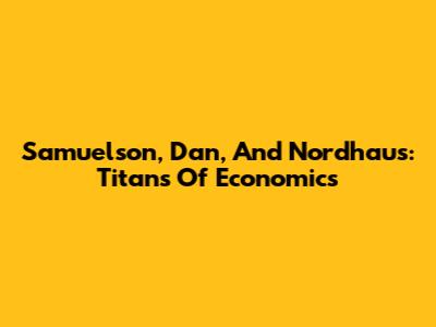 Samuelson, Dan, And Nordhaus: Titans Of Economics