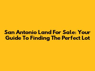 San Antonio Land For Sale: Your Guide To Finding The Perfect Lot