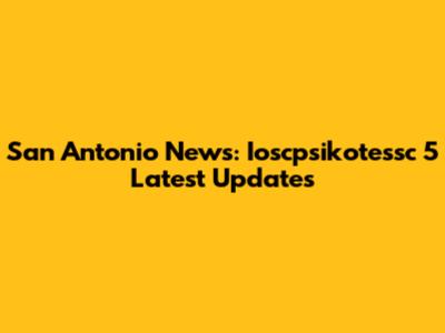 San Antonio News: Ioscpsikotessc 5 Latest Updates
