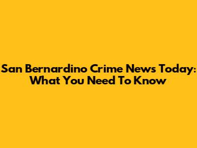San Bernardino Crime News Today: What You Need To Know