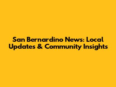 San Bernardino News: Local Updates & Community Insights