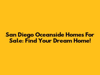 San Diego Oceanside Homes For Sale: Find Your Dream Home!