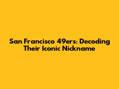 San Francisco 49ers: Decoding Their Iconic Nickname