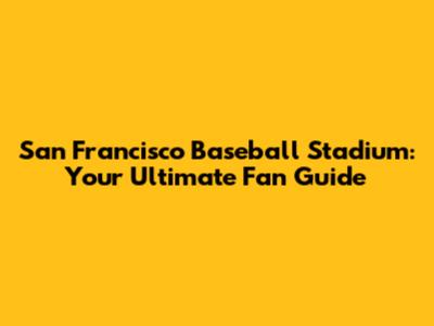 San Francisco Baseball Stadium: Your Ultimate Fan Guide
