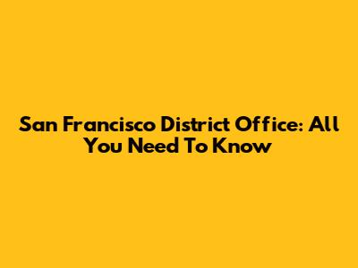 San Francisco District Office: All You Need To Know