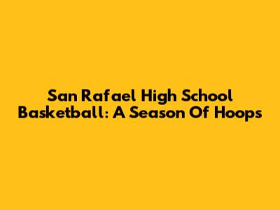 San Rafael High School Basketball: A Season Of Hoops