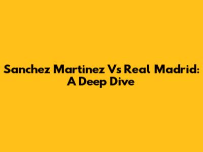 Sanchez Martinez Vs Real Madrid: A Deep Dive