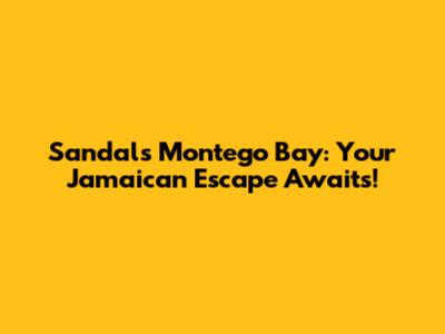 Sandals Montego Bay: Your Jamaican Escape Awaits!