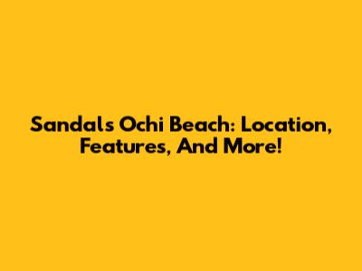 Sandals Ochi Beach: Location, Features, And More!