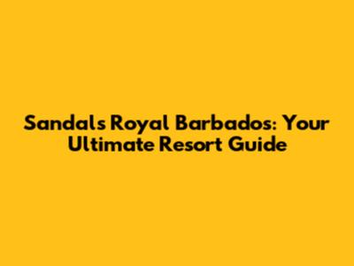 Sandals Royal Barbados: Your Ultimate Resort Guide