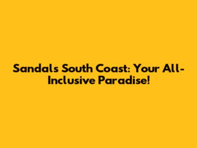 Sandals South Coast: Your All-Inclusive Paradise!