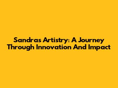 Sandra's Artistry: A Journey Through Innovation And Impact
