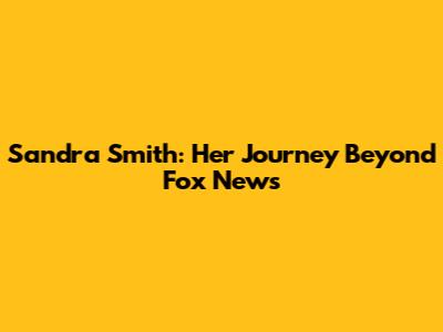 Sandra Smith: Her Journey Beyond Fox News