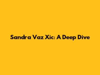 Sandra Vaz Xic: A Deep Dive