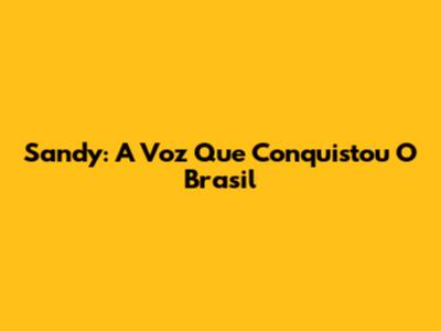 Sandy: A Voz Que Conquistou O Brasil