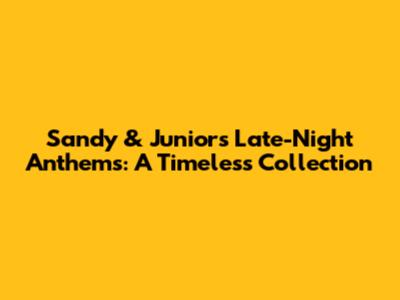 Sandy & Junior's Late-Night Anthems: A Timeless Collection