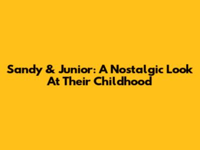 Sandy & Junior: A Nostalgic Look At Their Childhood