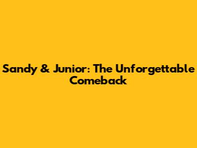 Sandy & Junior: The Unforgettable Comeback