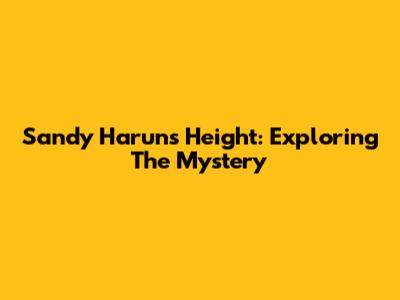 Sandy Harun's Height: Exploring The Mystery
