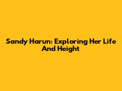 Sandy Harun: Exploring Her Life And Height