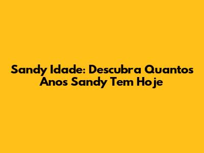 Sandy Idade: Descubra Quantos Anos Sandy Tem Hoje