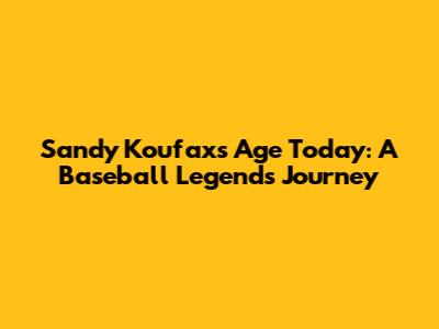 Sandy Koufax's Age Today: A Baseball Legend's Journey